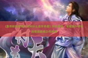 (蛊界邪银魔尊小说叫什么名字来着) 浮邪魔尊，笔趣阁小说中的魔道巅峰之作解析