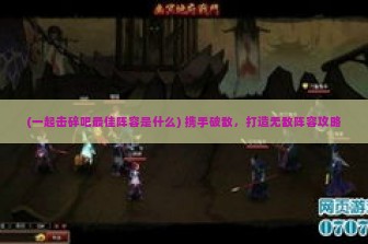 (一起击碎吧最佳阵容是什么) 携手破敌，打造无敌阵容攻略