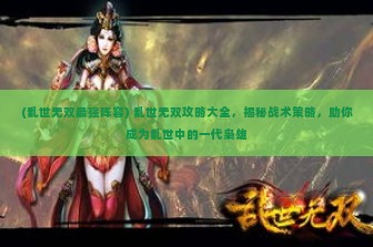 (乱世无双最强阵容) 乱世无双攻略大全，揭秘战术策略，助你成为乱世中的一代枭雄