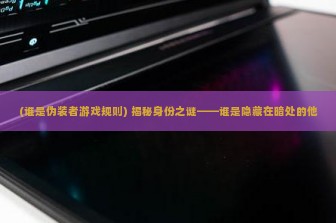 (谁是伪装者游戏规则) 揭秘身份之谜——谁是隐藏在暗处的他