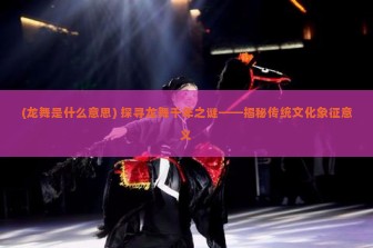 (龙舞是什么意思) 探寻龙舞千年之谜——揭秘传统文化象征意义