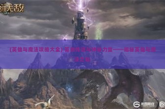 (英雄与魔法攻略大全) 英勇传说与神秘力量——揭秘英雄与魔法之谜