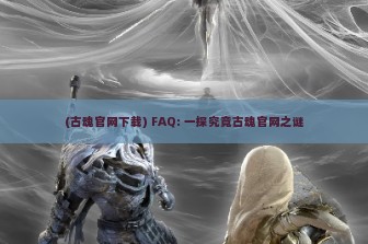 (古魂官网下载) FAQ: 一探究竟古魂官网之谜