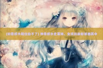 (初音胶水粘住动不了) 神奇胶水史莱姆，女孩玩耍却被困其中