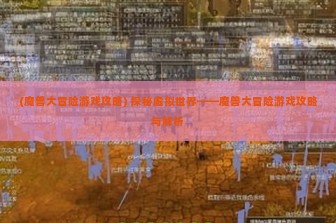 (魔兽大冒险游戏攻略) 探秘虚拟世界——魔兽大冒险游戏攻略与解析