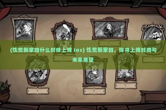 (饥荒新家园什么时候上线 ios) 饥荒新家园，探寻上线时间与未来展望