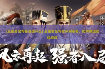 (三国志名将任选选什么) 三国志名将志开局策略，如何做出最佳选择