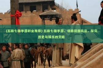 (五霸七雄手游职业推荐) 五霸七雄手游，领略战国风云，探究历史与娱乐的交融