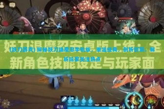 (妖刀游戏) 探秘妖刀退魔忍手机版，重温经典，剖析创新，解析玩家关注热点