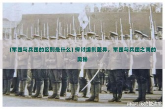 (军团与兵团的区别是什么) 探讨编制差异，军团与兵团之间的奥秘