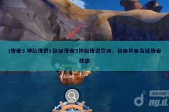 (传奇3 神舰传说) 探秘传奇3神舰传说官网，揭秘神秘海域传奇故事