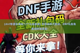 (dnf手游兑换码12个礼包最新) 手游福利大放送，DNF礼包免费领攻略来袭！