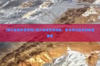 (烽火龙城手游官网) 烽火龙城官网揭秘，探寻奇幻世界的秘密基地