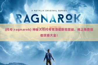 (代号:ragnarok) 神秘大作代号克洛诺斯完整版，网上免费观看攻略大全！