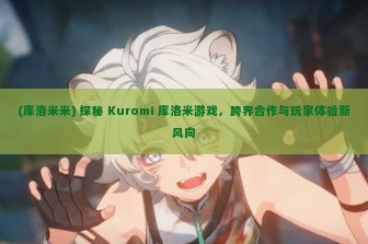 (库洛米米) 探秘 Kuromi 库洛米游戏，跨界合作与玩家体验新风向