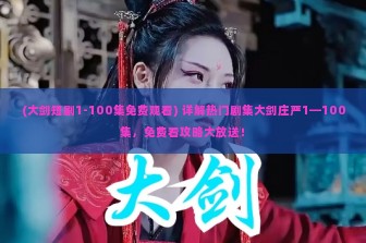 (大剑短剧1-100集免费观看) 详解热门剧集大剑庄严1—100集，免费看攻略大放送！