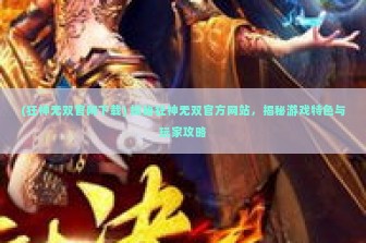 (狂神无双官网下载) 探秘狂神无双官方网站，揭秘游戏特色与玩家攻略