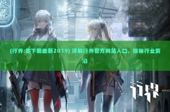 (行界:零下载最新2019) 详解行界官方网站入口，探秘行业前沿