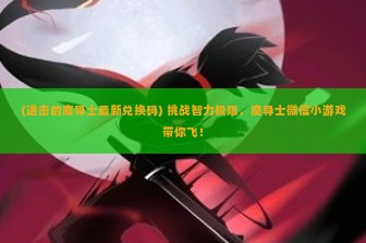 (进击的魔导士最新兑换码) 挑战智力极限，魔导士微信小游戏带你飞！