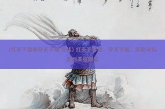 (打天下容易守天下难 贺炜) 打天下容易，守天下难，历史与现实的多维解读