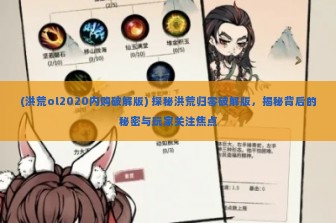 (洪荒ol2020内购破解版) 探秘洪荒归零破解版，揭秘背后的秘密与玩家关注焦点