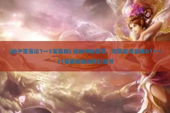 (仙子堕落记1一5笔趣阁) 揭秘神秘篇章，完美世界圣墟h11一21笔趣阁里的奇幻世界