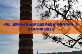 (梦回大航海地图中神秘舰队和国家队的坐标) 探秘海洋传奇，梦回大航海时代地图之谜