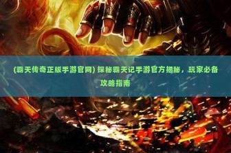 (霸天传奇正版手游官网) 探秘霸天记手游官方揭秘，玩家必备攻略指南