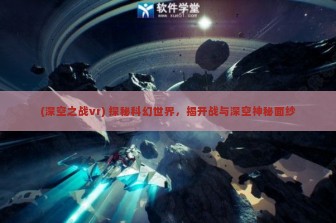 (深空之战vr) 探秘科幻世界，揭开战与深空神秘面纱