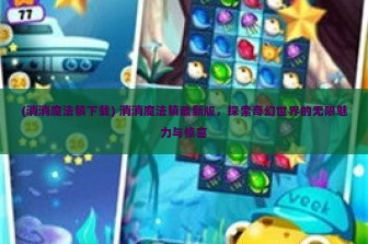 (消消魔法镇下载) 消消魔法镇最新版，探索奇幻世界的无限魅力与惊喜