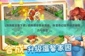 (消消魔法镇下载) 消消魔法镇最新版，探索奇幻世界的无限魅力与惊喜