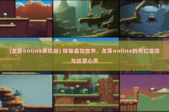 (龙族online单机版) 探秘虚拟世界，龙族online的奇幻冒险与玩家心声