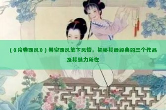 (《帘卷西风》) 卷帘西风笔下风情，揭秘其最经典的三个作品及其魅力所在