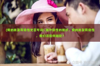 (我的男友有隐性无言可说) 揭开隐性的面纱，我的男友有隐性，我们该如何相处？