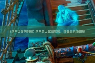 (欢乐世界内购版) 欢乐勇士宝藏攻略，钻石版玩法揭秘