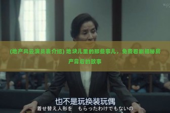 (地产风云演员表介绍) 地块儿里的那些事儿，免费看剧揭秘房产背后的故事