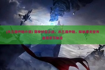 (从三国开始小说) 穿梭时空之旅，从三国开始，探秘诸天世界最新章节解读