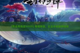 (青丘奇缘送5000) 奇缘异世，红尘中的那抹仙缘