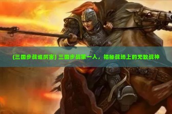 (三国步战谁厉害) 三国步战第一人，揭秘战场上的无敌战神