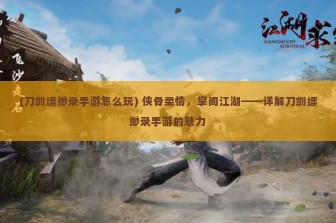 (刀剑缥缈录手游怎么玩) 侠骨柔情，掌间江湖——详解刀剑缥缈录手游的魅力