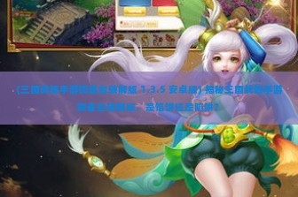 (三国战姬手游铜雀台破解版 1.3.5 安卓版) 揭秘三国战姬手游铜雀台破解版，是馅饼还是陷阱？