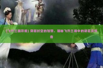 (飞升三国攻略) 穿越时空的智慧，揭秘飞升三国中的诸葛亮传奇